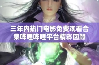 三年内热门电影免费观看合集哔哩哔哩平台精彩回顾