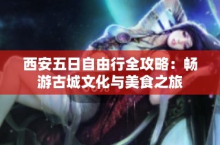 西安五日自由行全攻略：畅游古城文化与美食之旅