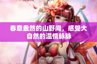 春意盎然的山野间，感受大自然的温情脉脉