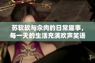 苏软软与汆肉的日常趣事，每一天的生活充满欢声笑语