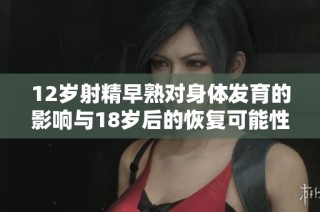 12岁射精早熟对身体发育的影响与18岁后的恢复可能性分析