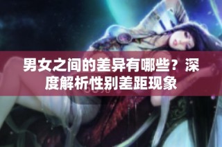 男女之间的差异有哪些？深度解析性别差距现象