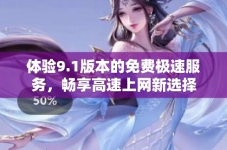 体验9.1版本的免费极速服务，畅享高速上网新选择
