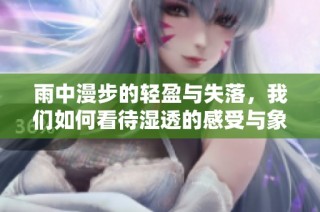 雨中漫步的轻盈与失落，我们如何看待湿透的感受与象征意义