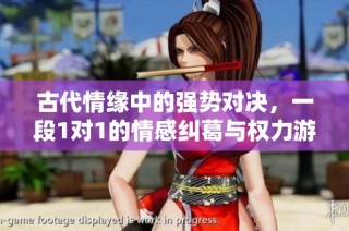 古代情缘中的强势对决，一段1对1的情感纠葛与权力游戏