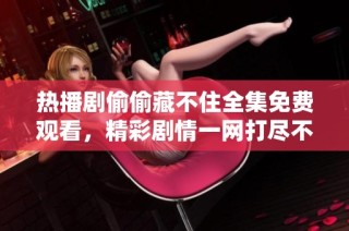 热播剧偷偷藏不住全集免费观看，精彩剧情一网打尽不容错过