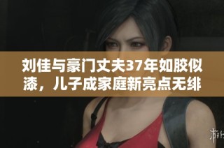 刘佳与豪门丈夫37年如胶似漆，儿子成家庭新亮点无绯闻