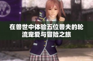 在兽世中体验五位兽夫的轮流宠爱与冒险之旅