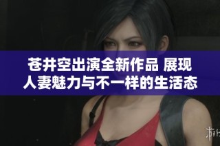 苍井空出演全新作品 展现人妻魅力与不一样的生活态度