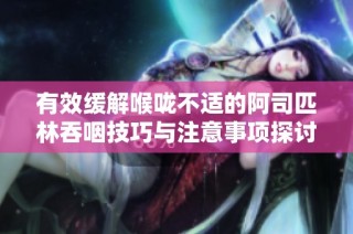 有效缓解喉咙不适的阿司匹林吞咽技巧与注意事项探讨