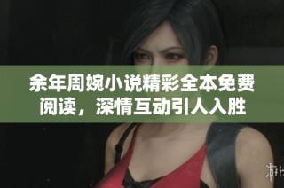 余年周婉小说精彩全本免费阅读，深情互动引人入胜