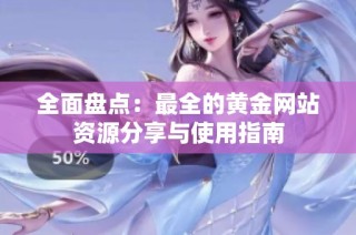 全面盘点：最全的黄金网站资源分享与使用指南