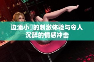 边添小泬的刺激体验与令人沉醉的情感冲击