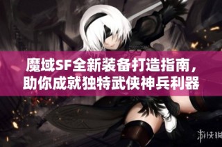 魔域SF全新装备打造指南，助你成就独特武侠神兵利器！