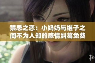 禁忌之恋：小妈妈与继子之间不为人知的感情纠葛免费观看剧情揭秘
