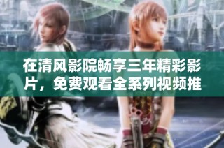 在清风影院畅享三年精彩影片，免费观看全系列视频推荐