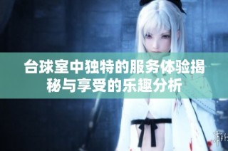 台球室中独特的服务体验揭秘与享受的乐趣分析