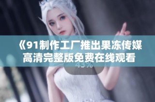 《91制作工厂推出果冻传媒 高清完整版免费在线观看》