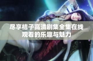 尽享桔子高清剧集全集在线观看的乐趣与魅力