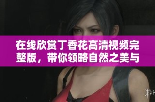 在线欣赏丁香花高清视频完整版，带你领略自然之美与绚丽花海