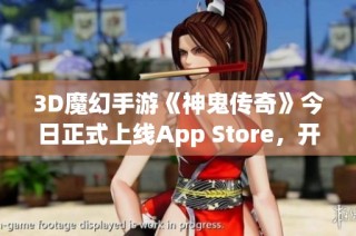 3D魔幻手游《神鬼传奇》今日正式上线App Store，开启全新冒险之旅