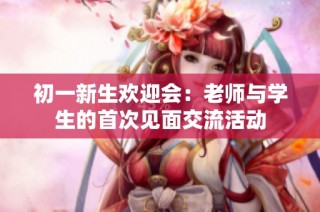 初一新生欢迎会：老师与学生的首次见面交流活动