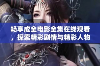 畅享成全电影全集在线观看，探索精彩剧情与精彩人物