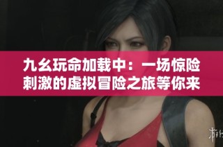 九幺玩命加载中：一场惊险刺激的虚拟冒险之旅等你来体验