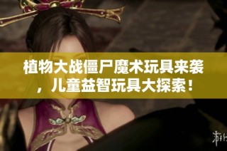 植物大战僵尸魔术玩具来袭，儿童益智玩具大探索！