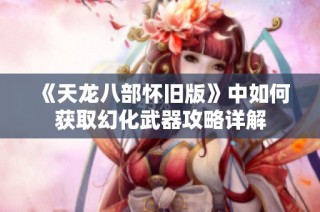 《天龙八部怀旧版》中如何获取幻化武器攻略详解