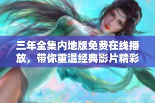 三年全集内地版免费在线播放，带你重温经典影片精彩瞬间