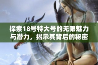 探索18号特大号的无限魅力与潜力，揭示其背后的秘密和价值。