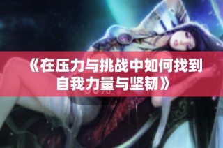 《在压力与挑战中如何找到自我力量与坚韧》