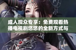 成人观众专享：免费观看热播电视剧悠悠的全新方式与体验