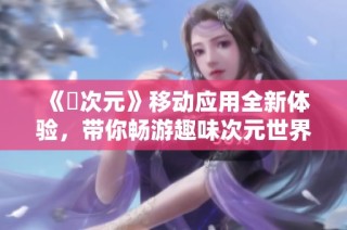 《囧次元》移动应用全新体验，带你畅游趣味次元世界