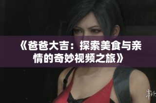 《爸爸大吉：探索美食与亲情的奇妙视频之旅》