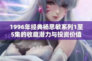 1996年经典杨思敏系列1至5集的收藏潜力与投资价值分析