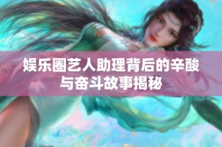 娱乐圈艺人助理背后的辛酸与奋斗故事揭秘