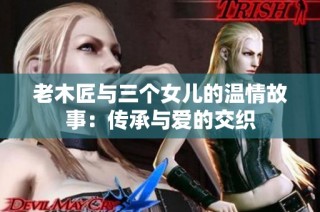 老木匠与三个女儿的温情故事：传承与爱的交织