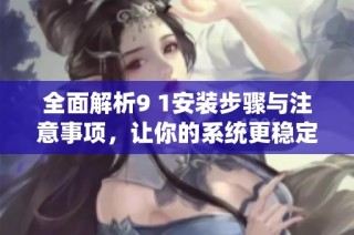 全面解析9 1安装步骤与注意事项，让你的系统更稳定可靠