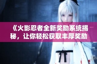 《火影忍者全新奖励系统揭秘，让你轻松获取丰厚奖励》