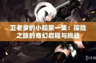 卫老爹的小船第一集：探险之旅的奇幻启程与挑战
