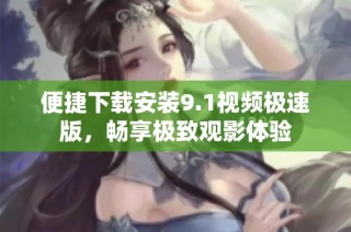 便捷下载安装9.1视频极速版，畅享极致观影体验