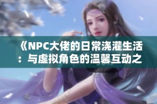 《NPC大佬的日常浇灌生活：与虚拟角色的温馨互动之旅》