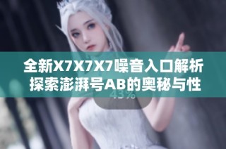 全新X7X7X7噪音入口解析 探索澎湃号AB的奥秘与性能