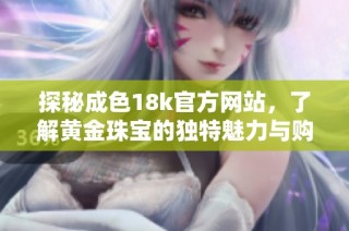 探秘成色18k官方网站，了解黄金珠宝的独特魅力与购买指南