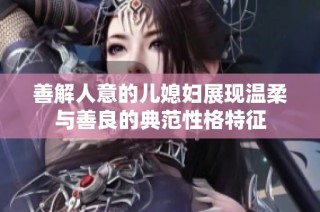 善解人意的儿媳妇展现温柔与善良的典范性格特征