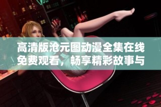 高清版沧元图动漫全集在线免费观看，畅享精彩故事与视觉盛宴