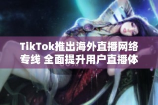 TikTok推出海外直播网络专线 全面提升用户直播体验
