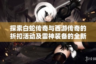 探索白蛇传奇与西游传奇的折扣活动及雷神装备的全新效果解析